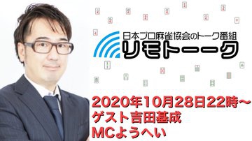 【日本プロ麻雀協会　YouTubeチャンネル】「リモトーーク」MC　ようへい
2020/10/28(水)　吉田基成プロ