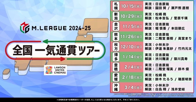 【Mリーグ2024-25シーズン】Mリーグ全国一気通貫ツアー
【レギュラーシーズン】北海道・新潟・石川・熊本・大阪・福岡・愛知・愛媛・沖縄【セミファイナルシリーズ】神奈川・東京