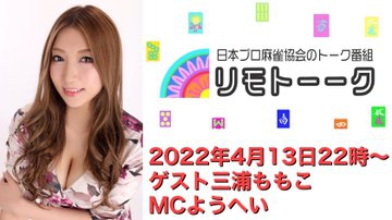 【日本プロ麻雀協会　YouTubeチャンネル】「リモトーーク」MC　ようへいさん
2022/4/13(水)22時〜　ゲスト：三浦ももこプロ