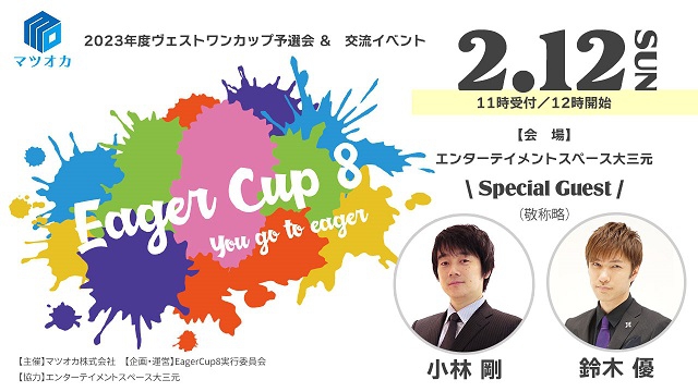 【イーガーカップ 8】「Eager Cup 8 ～You go to eager～」(第8回ヴェストワンカップ予選会)
2023年2月12日（日）　会場：大阪西中島　エンターテイメントスペース大三元