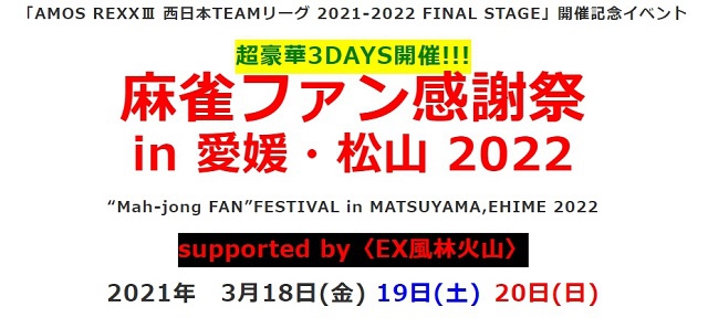 「AMOS REXXⅢ 西日本TEAMリーグ 2021-2022 FINAL STAGE」開催記念「麻雀ファン感謝祭 in 愛媛・松山2022」supported by〈EX風林火山〉　開催日：3/18(金)〜20(日)
ゲスト：松ヶ瀬隆弥プロ／日向藍子プロ 特別ゲスト：滝沢和典プロ