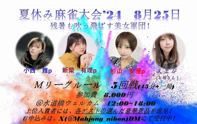 [夏休み麻雀大会]　2024/8/25(日) 12:00〜18:00　会場：水道橋ウェルカム
参加ゲスト　新榮有理プロ・小西雅プロ・杉山安澄プロ・えまぶ(お母さん)　※参加申し込みはX(旧Twitter)DM